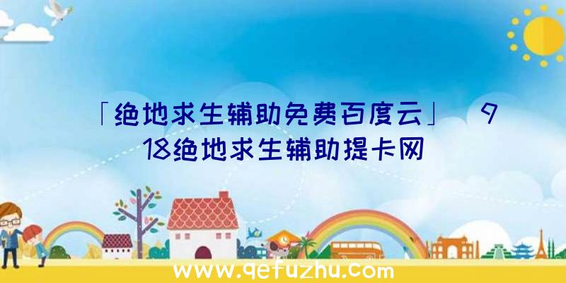 「绝地求生辅助免费百度云」|918绝地求生辅助提卡网